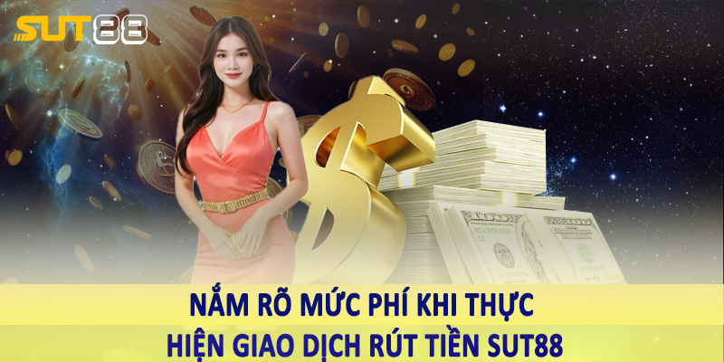 Nắm rõ mức phí khi thực hiện giao dịch rút tiền Sut88