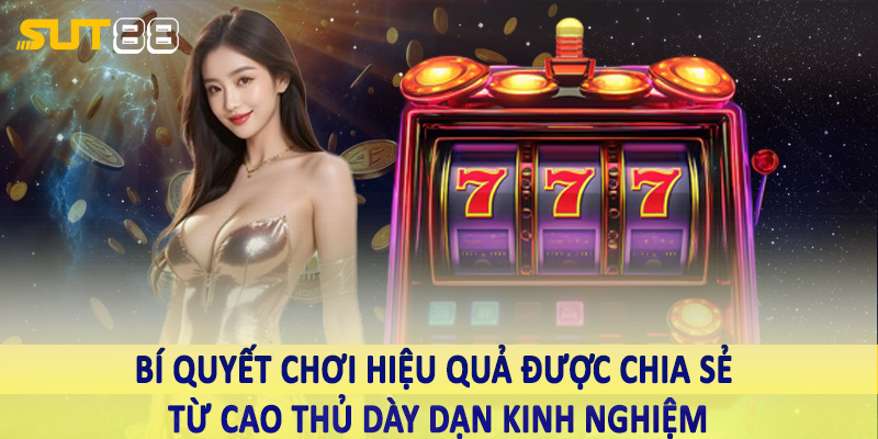 Bí quyết chơi hiệu quả được chia sẻ từ cao thủ dày dạn kinh nghiệm