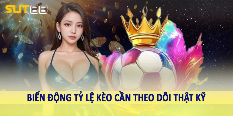 Biến động tỷ lệ kèo cần theo dõi thật kỹ