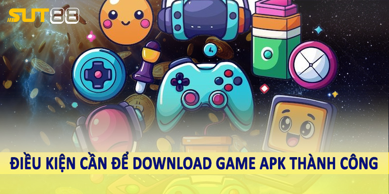 Điều kiện cần để download game apk thành công