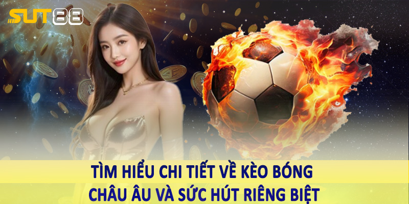 Tìm hiểu chi tiết về kèo bóng châu âu và sức hút riêng biệt