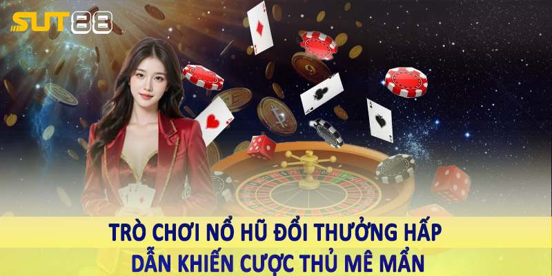 Trò chơi nổ hũ đổi thưởng hấp dẫn khiến cược thủ mê mẩn