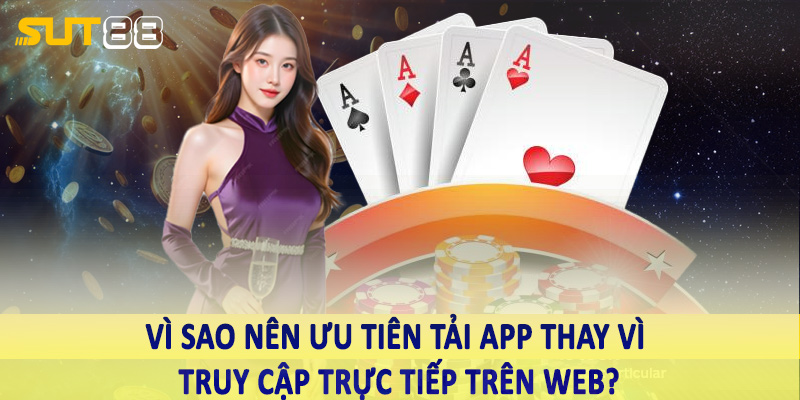 Vì sao nên ưu tiên tải app thay vì truy cập trực tiếp trên web?